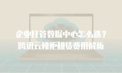 企业托管数据中心怎么选？腾讯云机柜租赁费用解析