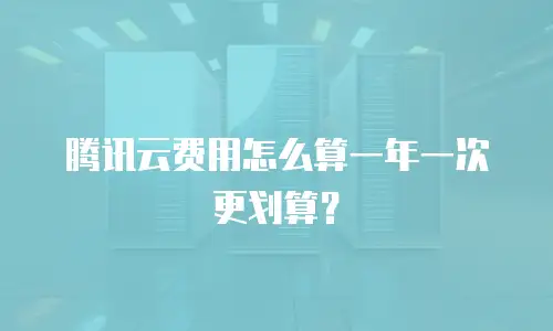 腾讯云费用怎么算一年一次更划算？