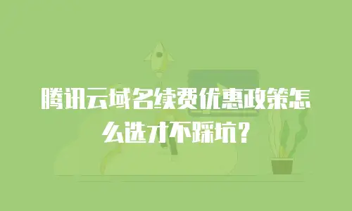 腾讯云域名续费优惠政策怎么选才不踩坑？