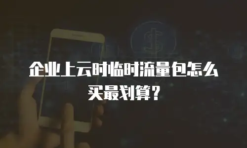 企业上云时临时流量包怎么买最划算？