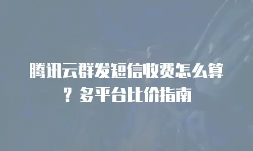 腾讯云群发短信收费怎么算？多平台比价指南