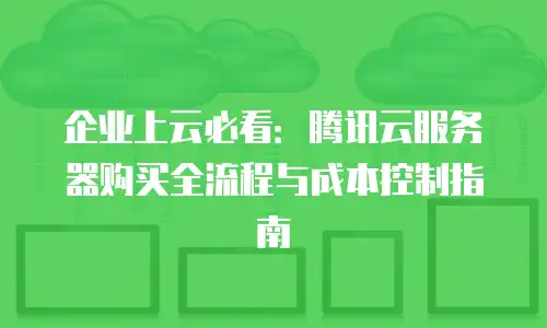 企业上云必看：腾讯云服务器购买全流程与成本控制指南