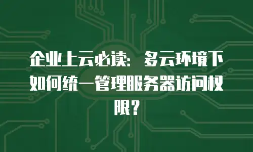企业上云必读：多云环境下如何统一管理服务器访问权限？