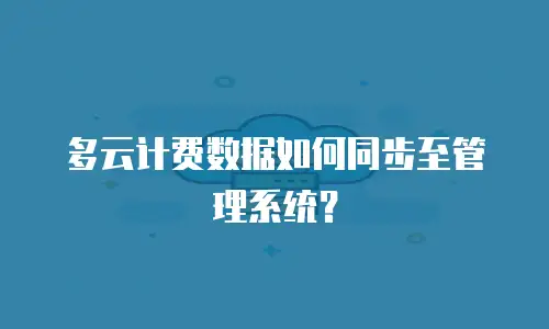 多云计费数据如何同步至管理系统？