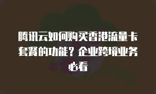 腾讯云如何购买香港流量卡套餐的功能？企业跨境业务必看