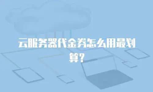 云服务器代金券怎么用最划算？