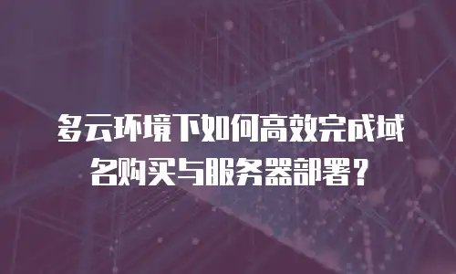 多云环境下如何高效完成域名购买与服务器部署？