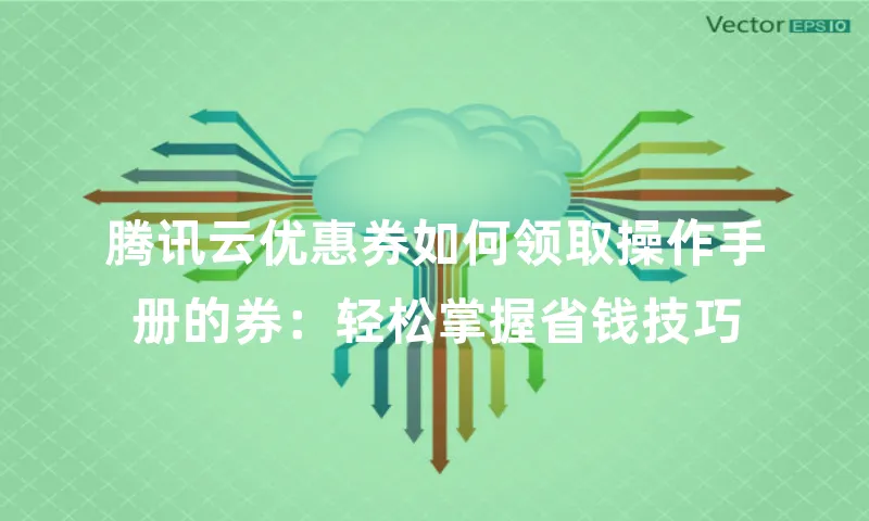 腾讯云优惠券如何领取操作手册的券：轻松掌握省钱技巧