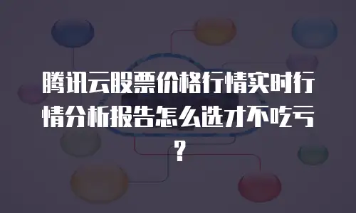 腾讯云股票价格行情实时行情分析报告怎么选才不吃亏？
