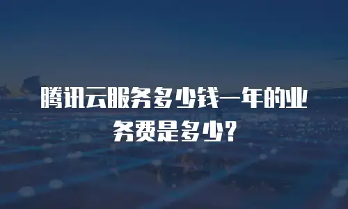腾讯云服务多少钱一年的业务费是多少？