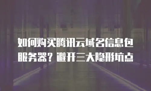 如何购买腾讯云域名信息包服务器？避开三大隐形坑点