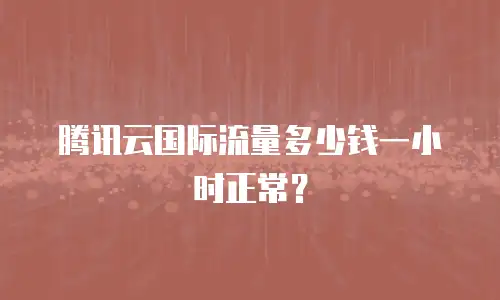 腾讯云国际流量多少钱一小时正常？