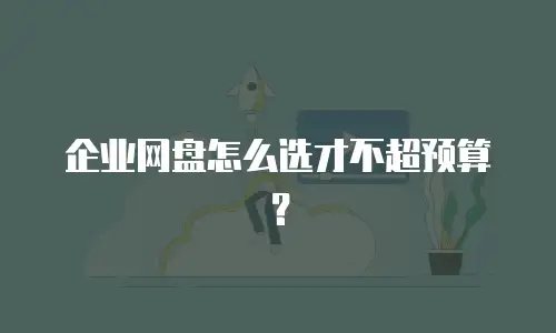 企业网盘怎么选才不超预算？