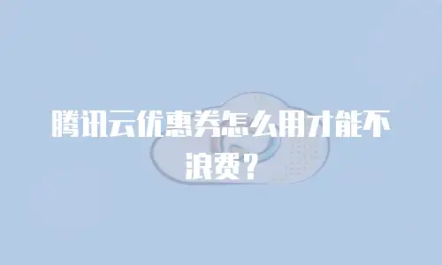 腾讯云优惠券怎么用才能不浪费？