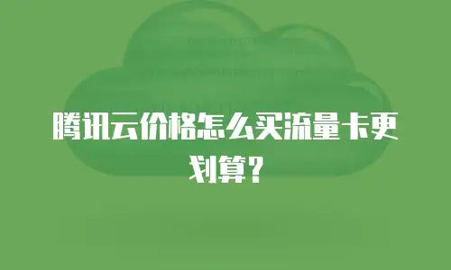 腾讯云价格怎么买流量卡更划算？