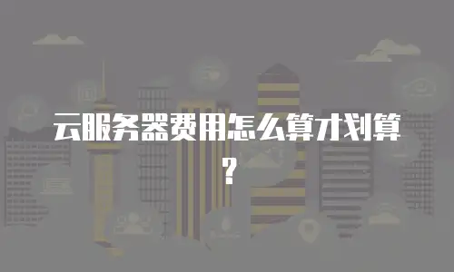 云服务器费用怎么算才划算？