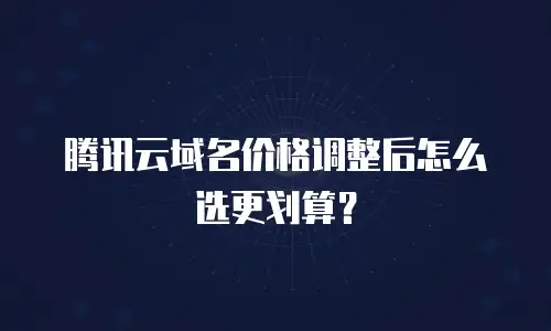 腾讯云域名价格调整后怎么选更划算？