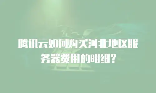 腾讯云如何购买河北地区服务器费用的明细？