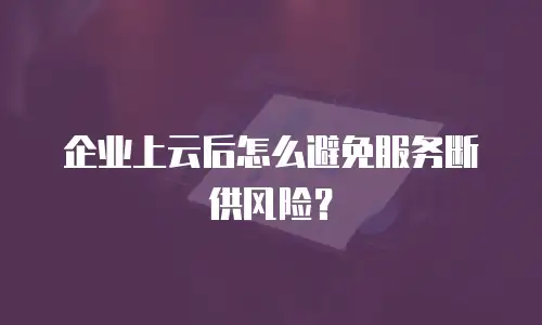 企业上云后怎么避免服务断供风险？