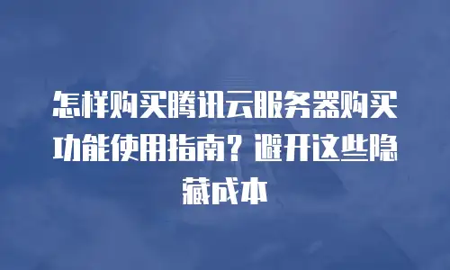 怎样购买腾讯云服务器购买功能使用指南？避开这些隐藏成本