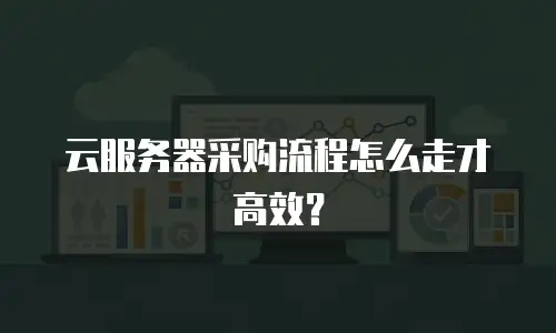 云服务器采购流程怎么走才高效？