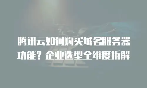 腾讯云如何购买域名服务器功能？企业选型全维度拆解