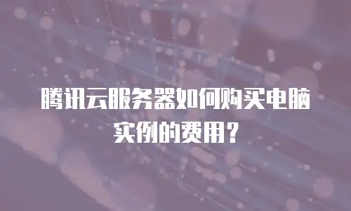 腾讯云服务器如何购买电脑实例的费用？