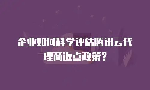 企业如何科学评估腾讯云代理商返点政策？