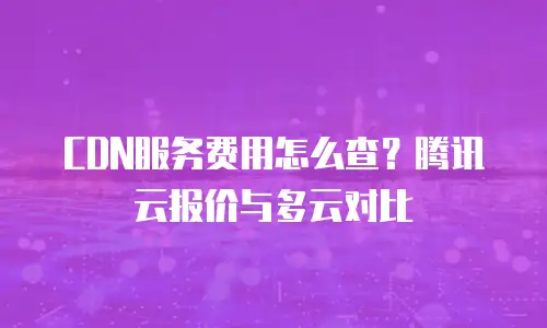 CDN服务费用怎么查？腾讯云报价与多云对比