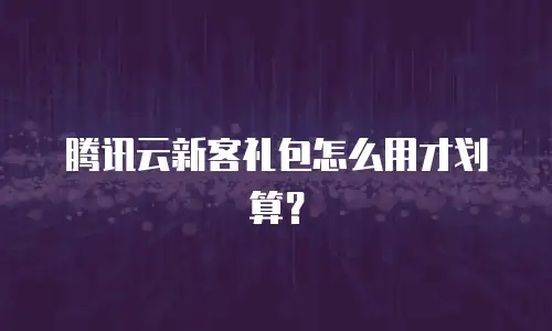 腾讯云新客礼包怎么用才划算？