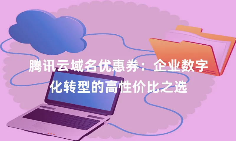 腾讯云域名优惠券：企业数字化转型的高性价比之选