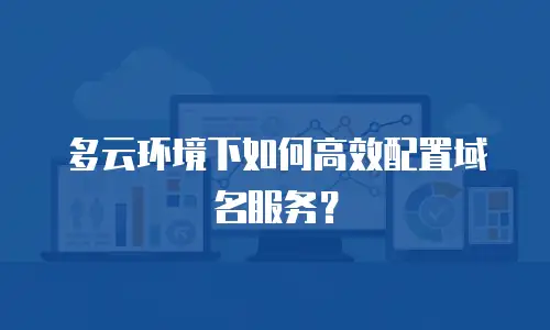 多云环境下如何高效配置域名服务？