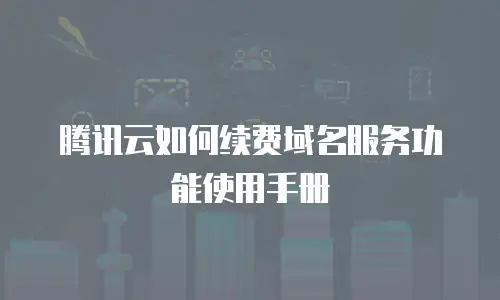 腾讯云如何续费域名服务功能使用手册
