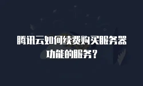 腾讯云如何续费购买服务器功能的服务？