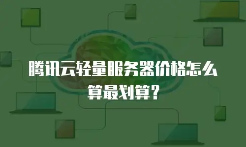 腾讯云轻量服务器价格怎么算最划算？