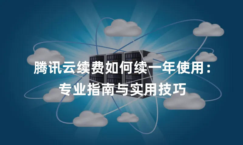 腾讯云续费如何续一年使用：专业指南与实用技巧