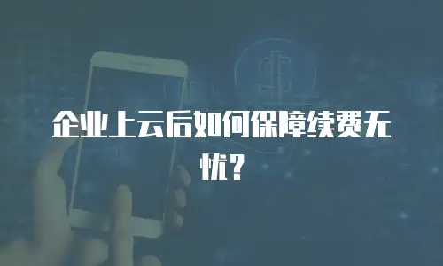 企业上云后如何保障续费无忧？