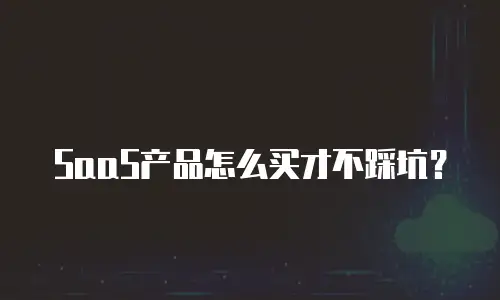SaaS产品怎么买才不踩坑？