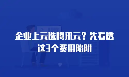 企业上云选腾讯云？先看透这3个费用陷阱