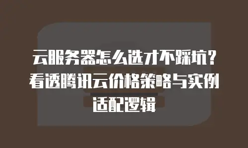 云服务器怎么选才不踩坑？看透腾讯云价格策略与实例适配逻辑