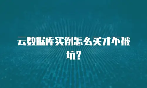 云数据库实例怎么买才不被坑？