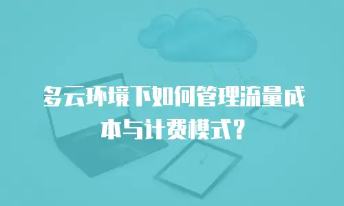 多云环境下如何管理流量成本与计费模式？