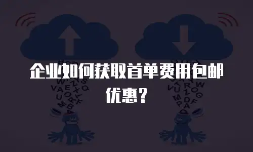 企业如何获取首单费用包邮优惠？