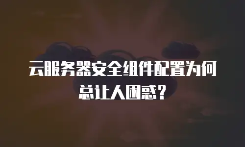 云服务器安全组件配置为何总让人困惑？