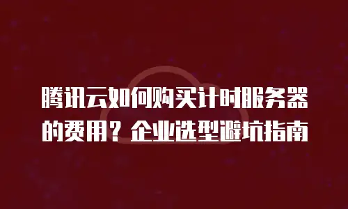 腾讯云如何购买计时服务器的费用？企业选型避坑指南