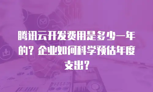 腾讯云开发费用是多少一年的？企业如何科学预估年度支出？