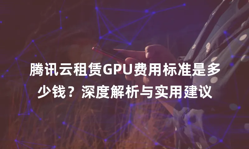 腾讯云租赁GPU费用标准是多少钱？深度解析与实用建议