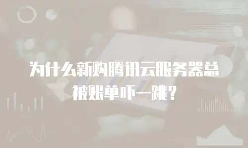 为什么新购腾讯云服务器总被账单吓一跳？