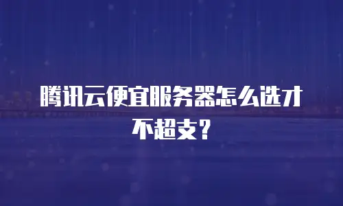 腾讯云便宜服务器怎么选才不超支？
