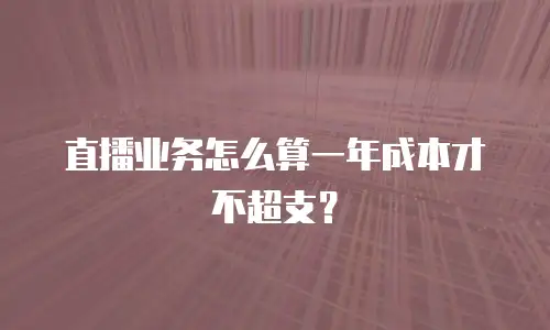 直播业务怎么算一年成本才不超支？
